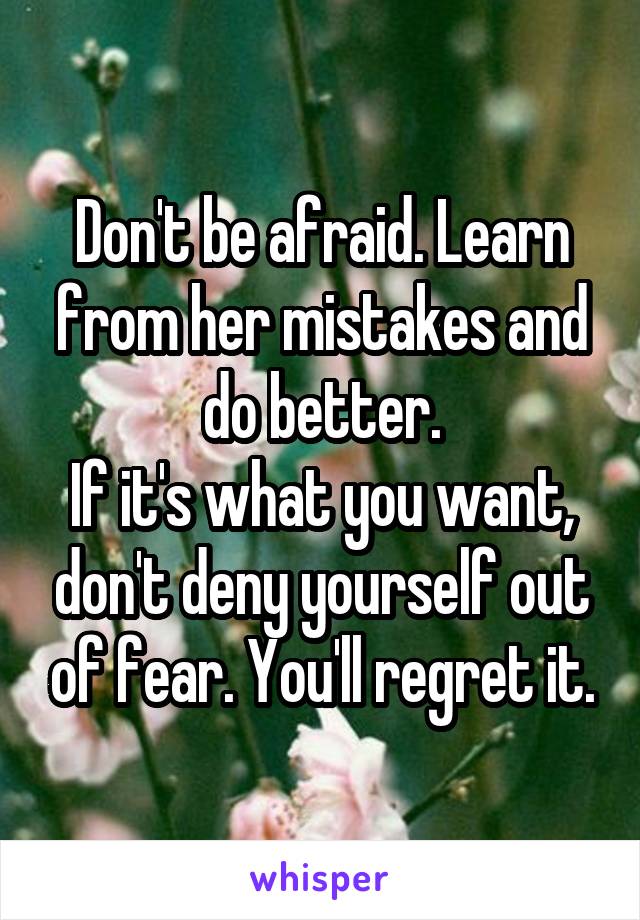 Don't be afraid. Learn from her mistakes and do better.
If it's what you want, don't deny yourself out of fear. You'll regret it.