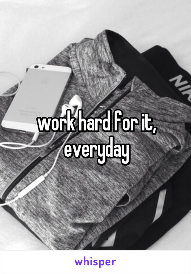 work hard for it, everyday