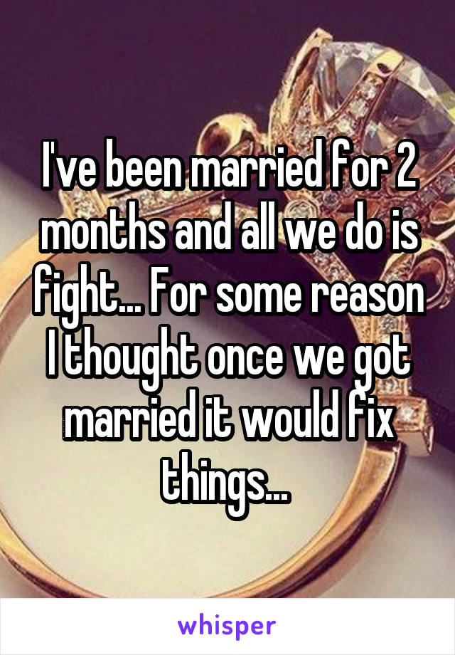 I've been married for 2 months and all we do is fight... For some reason I thought once we got married it would fix things... 