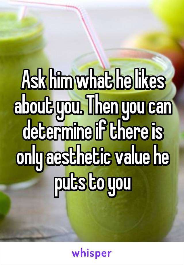 Ask him what he likes about you. Then you can determine if there is only aesthetic value he puts to you
