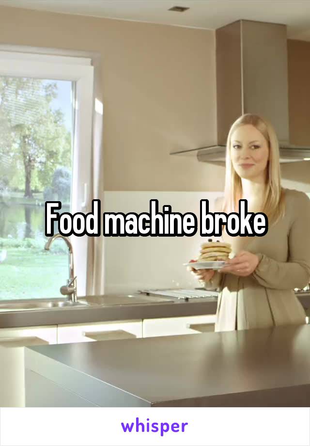 Food machine broke
