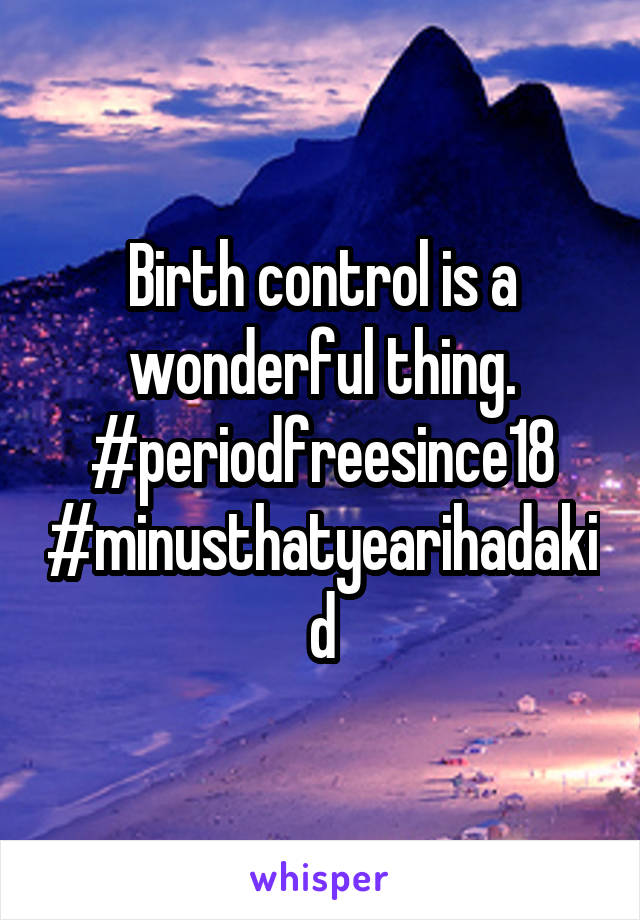 Birth control is a wonderful thing. #periodfreesince18
#minusthatyearihadakid