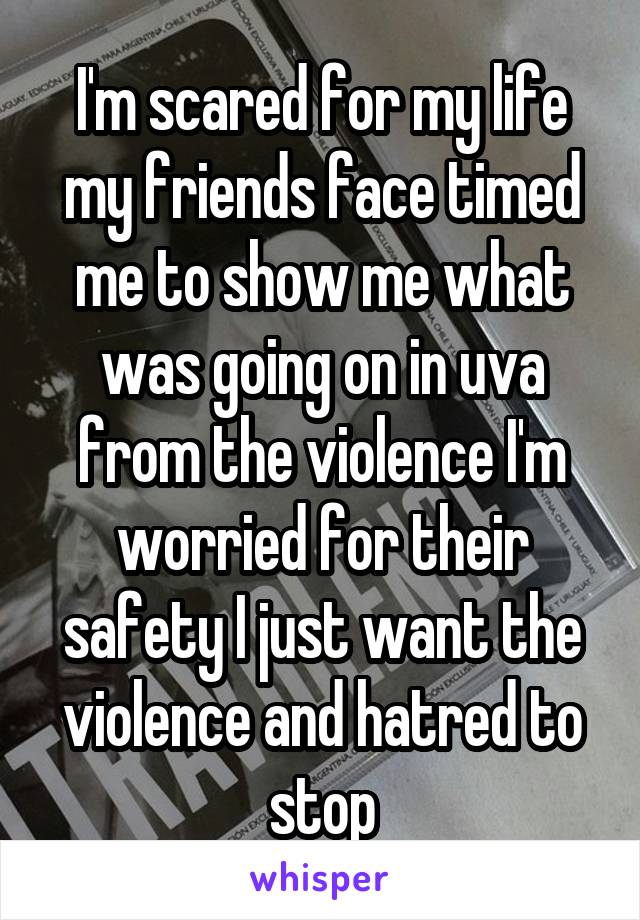 I'm scared for my life my friends face timed me to show me what was going on in uva from the violence I'm worried for their safety I just want the violence and hatred to stop