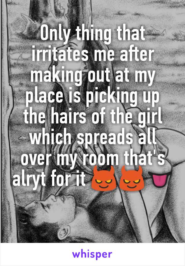 Only thing that irritates me after making out at my place is picking up the hairs of the girl which spreads all over my room that's alryt for it 😈😈👅