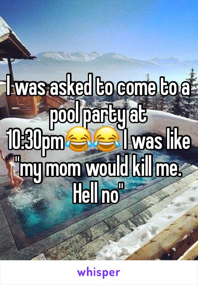 I was asked to come to a pool party at 10:30pm😂😂 I was like "my mom would kill me. Hell no" 