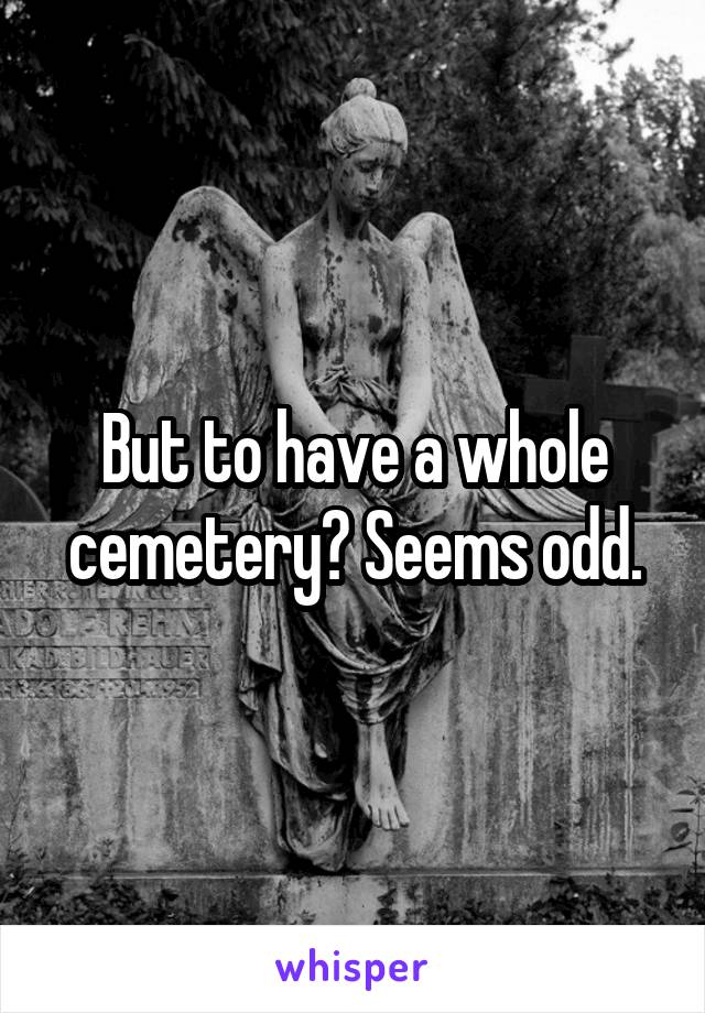 But to have a whole cemetery? Seems odd.