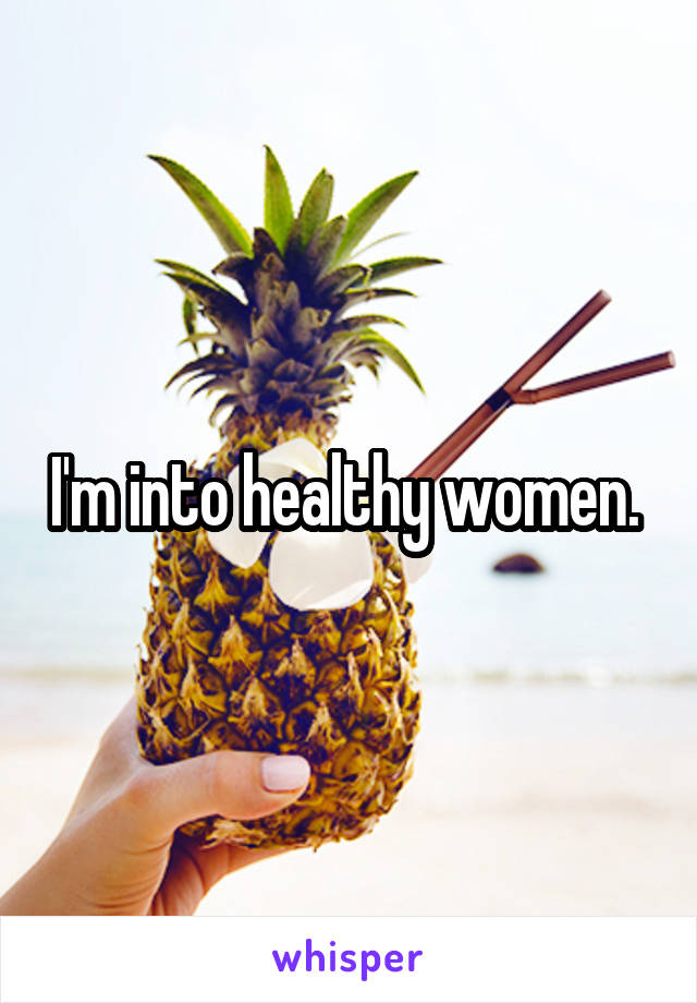 I'm into healthy women. 