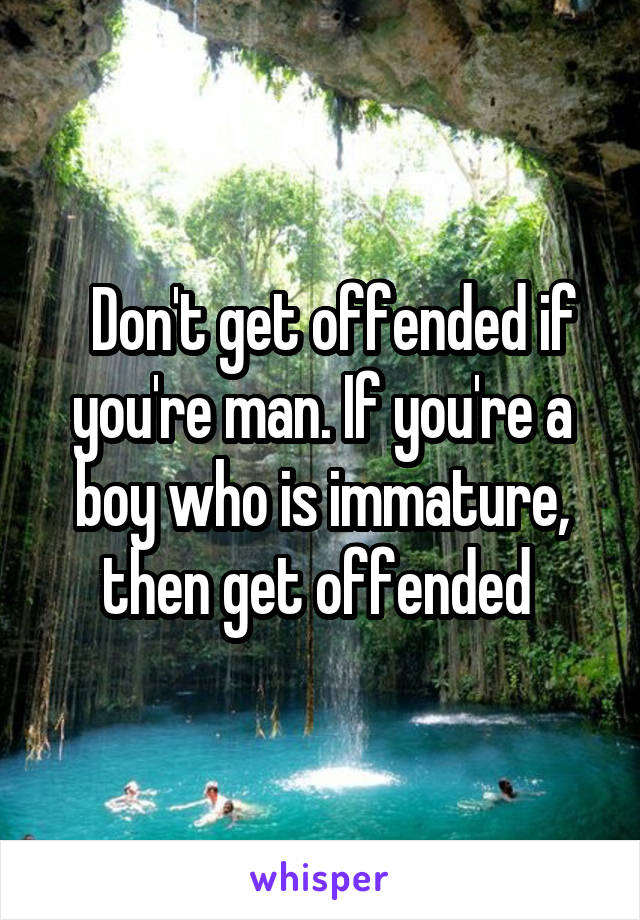   Don't get offended if you're man. If you're a boy who is immature, then get offended 