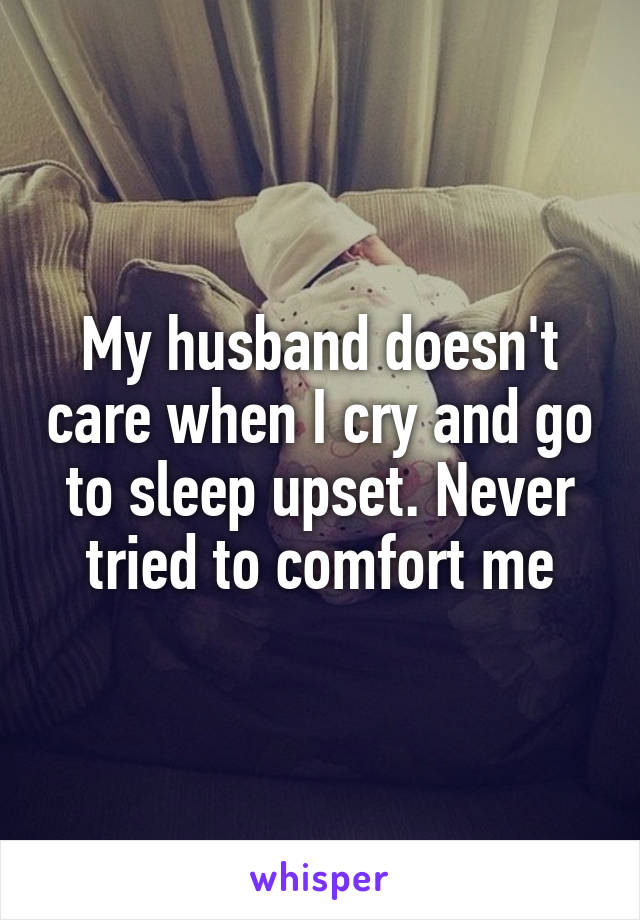 My husband doesn't care when I cry and go to sleep upset. Never tried to comfort me