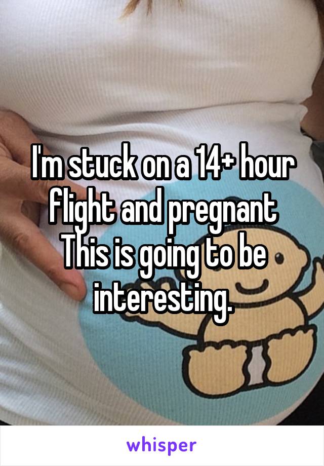 I'm stuck on a 14+ hour flight and pregnant
This is going to be interesting.