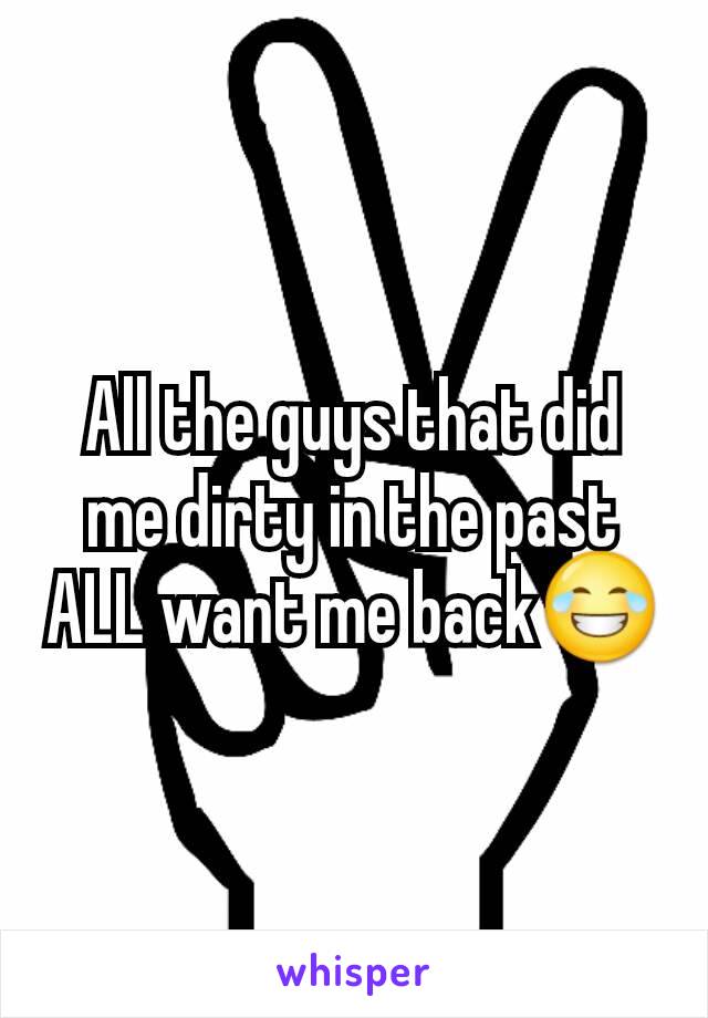 All the guys that did me dirty in the past ALL want me back😂