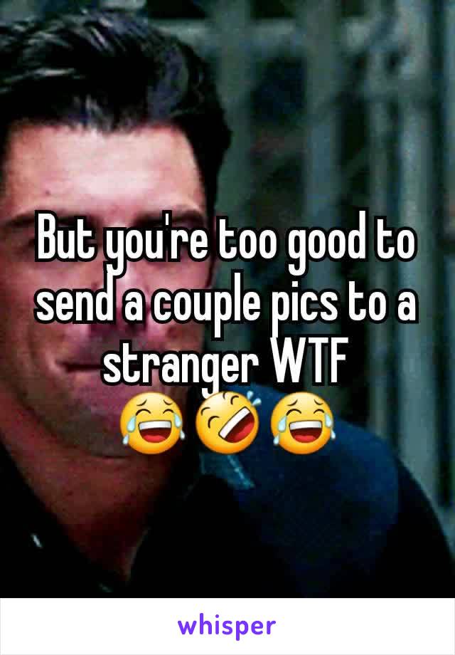 But you're too good to send a couple pics to a stranger WTF
😂🤣😂