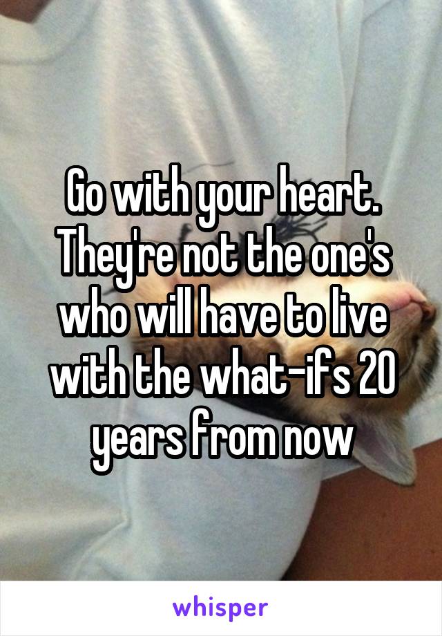 Go with your heart. They're not the one's who will have to live with the what-ifs 20 years from now