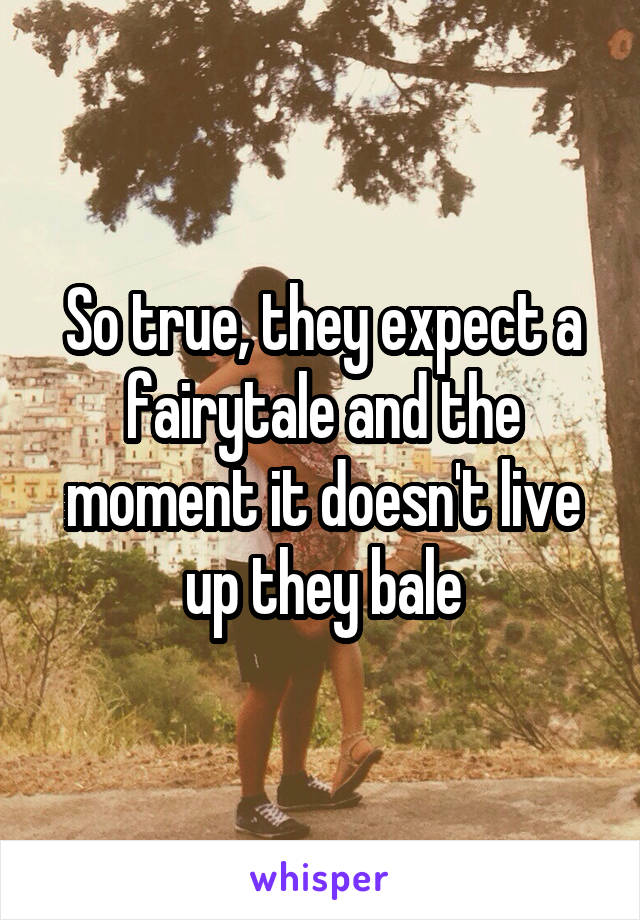 So true, they expect a fairytale and the moment it doesn't live up they bale