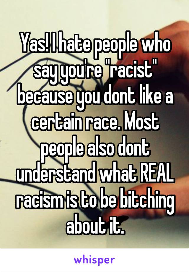 Yas! I hate people who say you're "racist" because you dont like a certain race. Most people also dont understand what REAL racism is to be bitching about it.