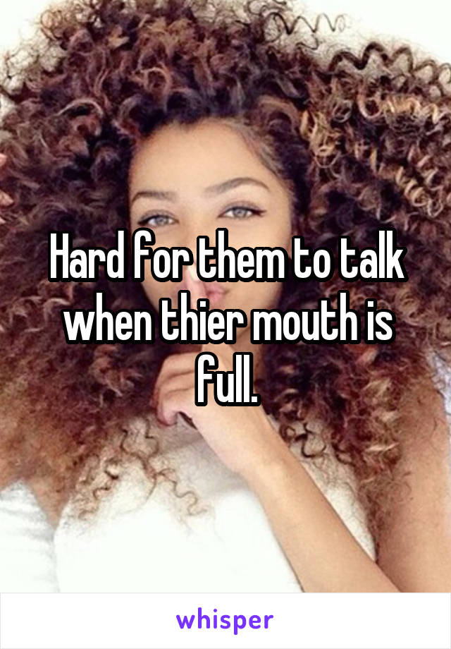 Hard for them to talk when thier mouth is full.