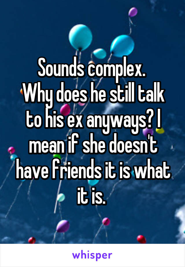 Sounds complex. 
Why does he still talk to his ex anyways? I mean if she doesn't have friends it is what it is. 