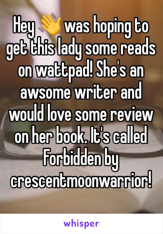 Hey 👋 was hoping to get this lady some reads on wattpad! She's an awsome writer and would love some review on her book. It's called Forbidden by crescentmoonwarrior!