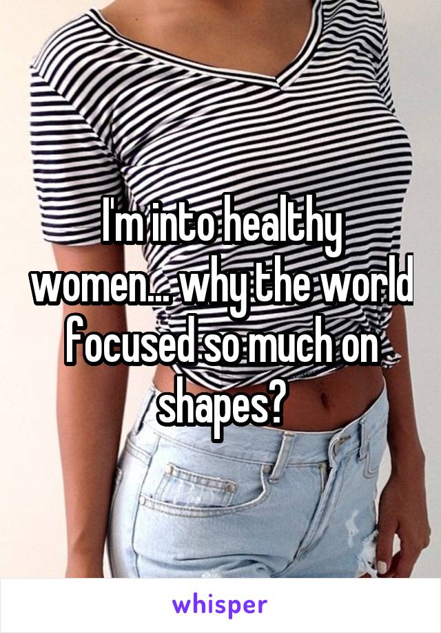 I'm into healthy women... why the world focused so much on shapes?