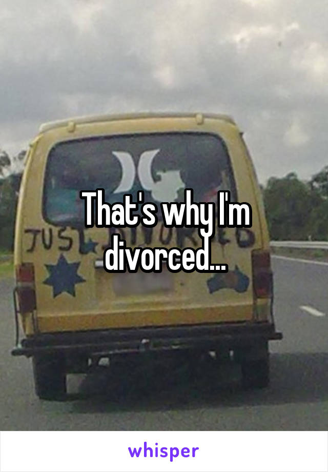 That's why I'm divorced...