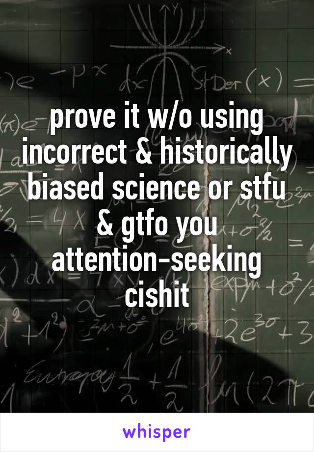 prove it w/o using incorrect & historically biased science or stfu & gtfo you attention-seeking cishit
