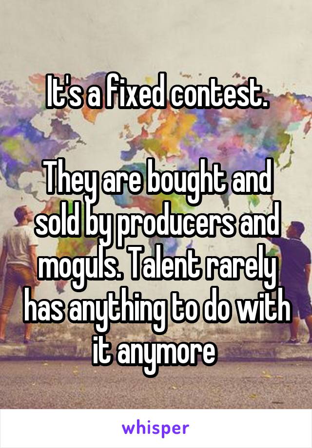It's a fixed contest.

They are bought and sold by producers and moguls. Talent rarely has anything to do with it anymore 