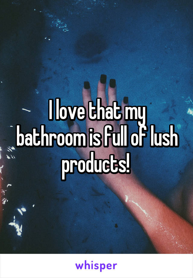 I love that my bathroom is full of lush products! 