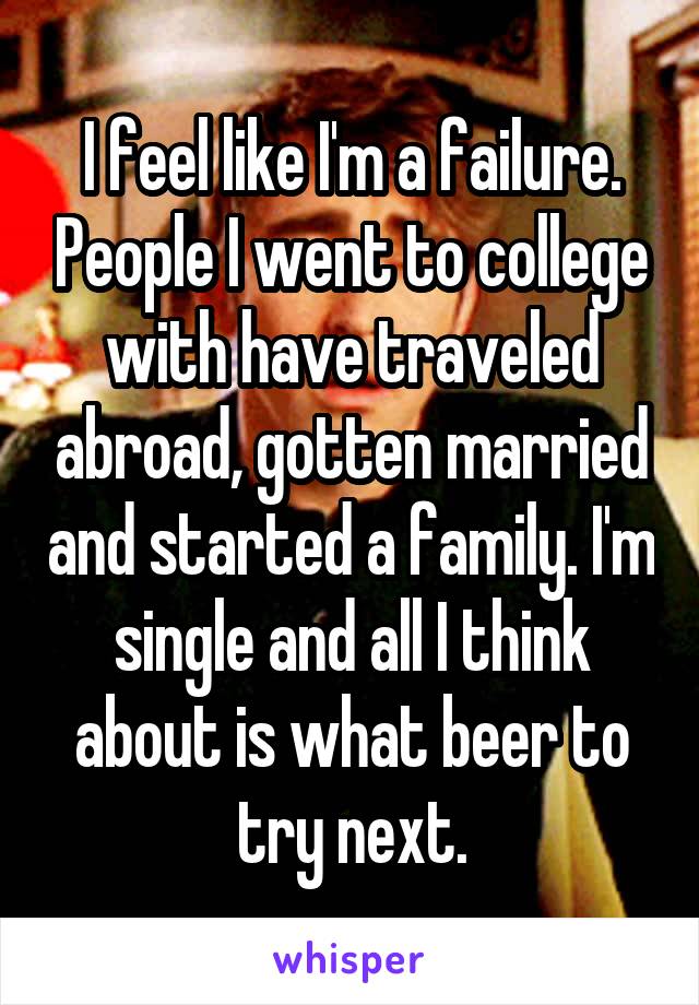 I feel like I'm a failure. People I went to college with have traveled abroad, gotten married and started a family. I'm single and all I think about is what beer to try next.