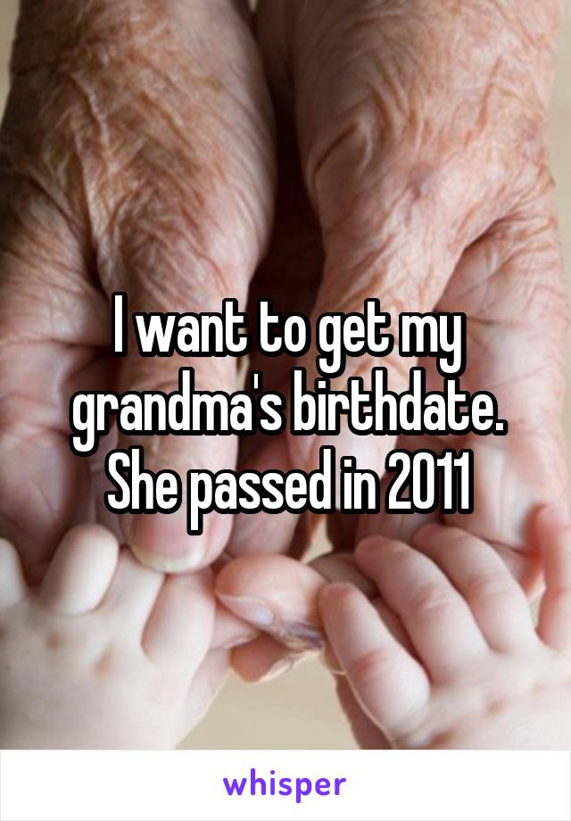 I want to get my grandma's birthdate. She passed in 2011