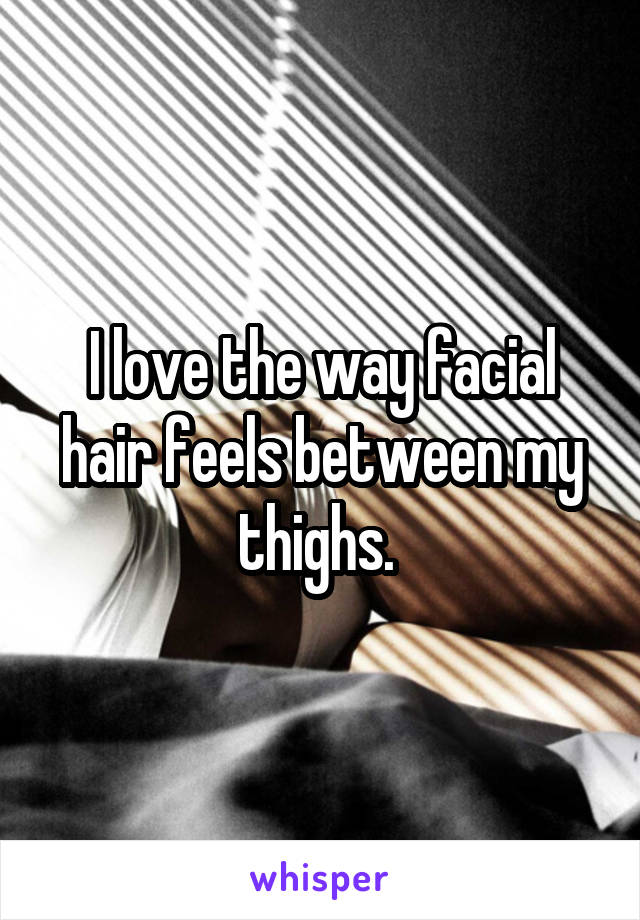 I love the way facial hair feels between my thighs. 
