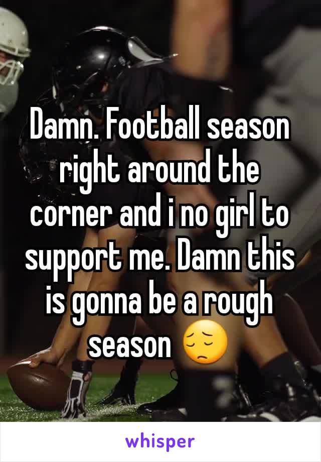 Damn. Football season right around the corner and i no girl to support me. Damn this is gonna be a rough season 😔