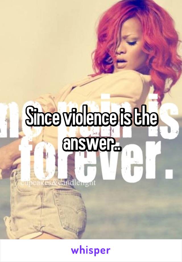 Since violence is the answer..