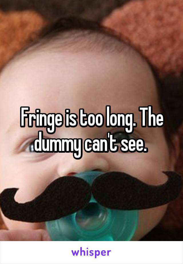Fringe is too long. The dummy can't see. 