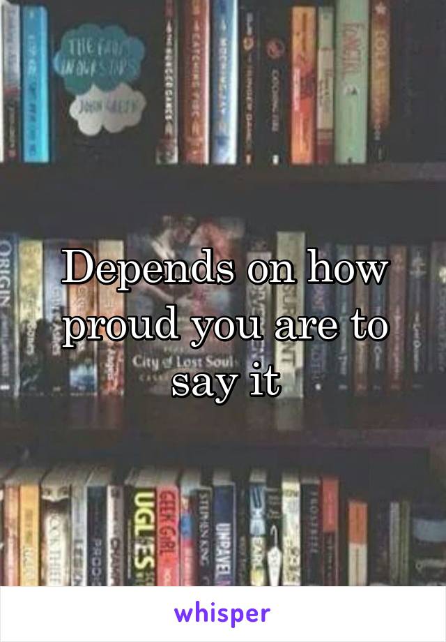 Depends on how proud you are to say it