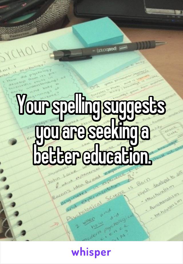 Your spelling suggests  you are seeking a better education.