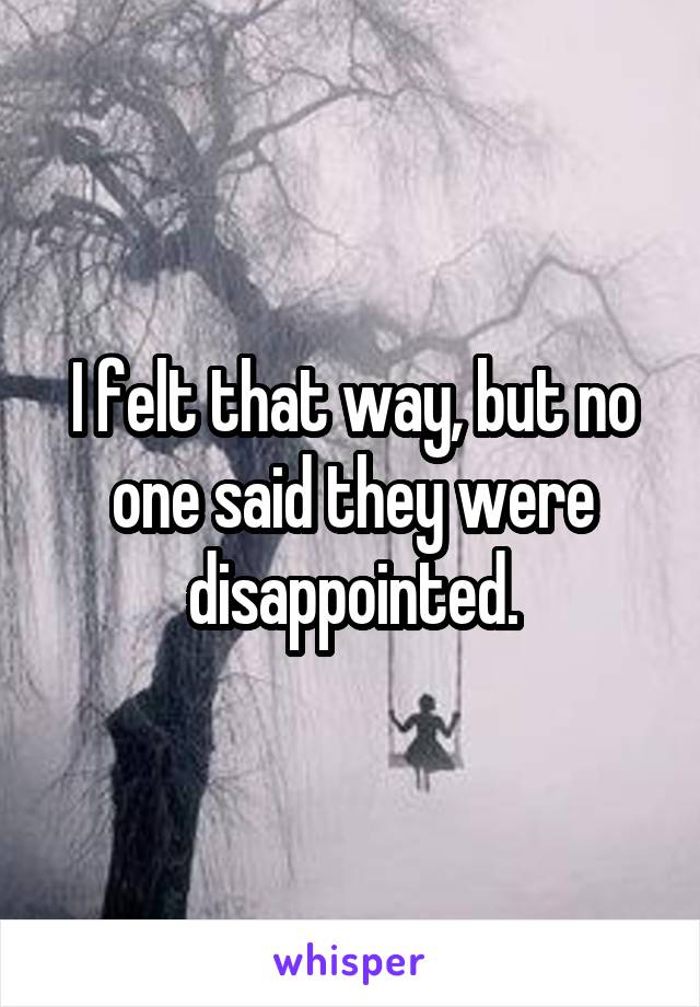 I felt that way, but no one said they were disappointed.
