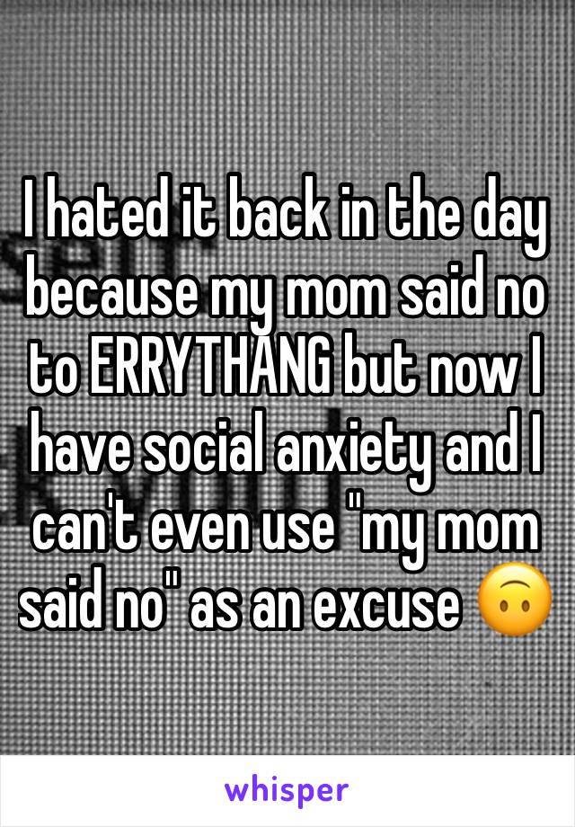 I hated it back in the day because my mom said no to ERRYTHANG but now I have social anxiety and I can't even use "my mom said no" as an excuse 🙃