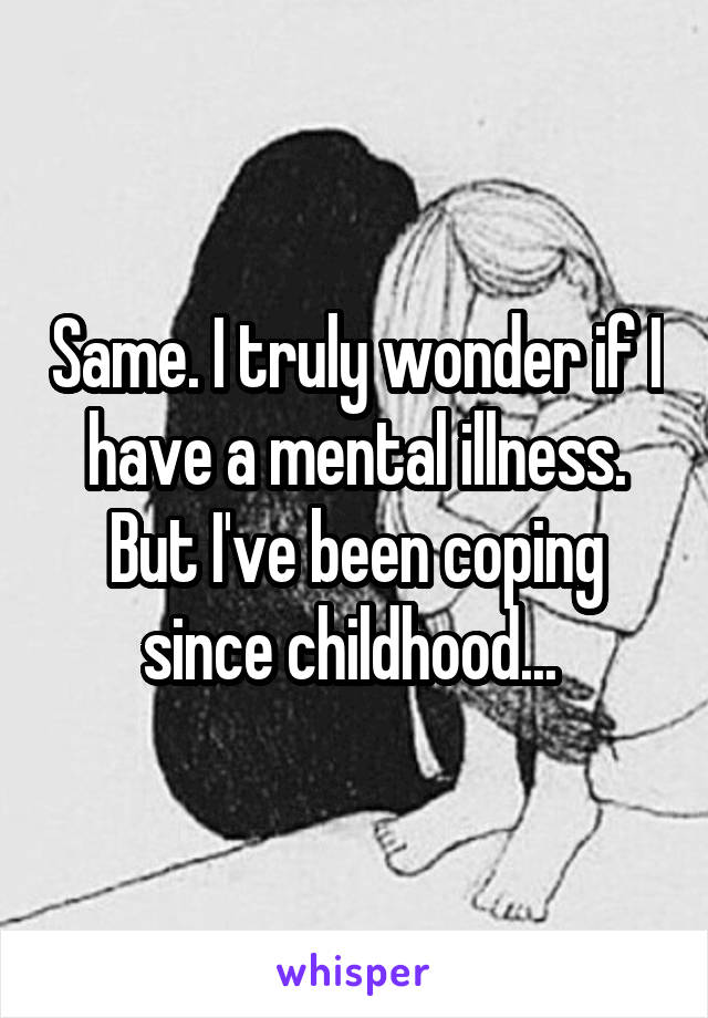 Same. I truly wonder if I have a mental illness. But I've been coping since childhood... 