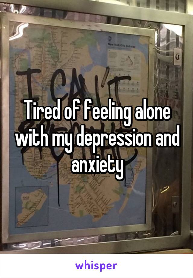 Tired of feeling alone with my depression and anxiety