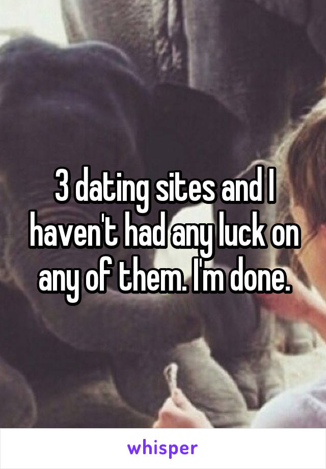 3 dating sites and I haven't had any luck on any of them. I'm done.