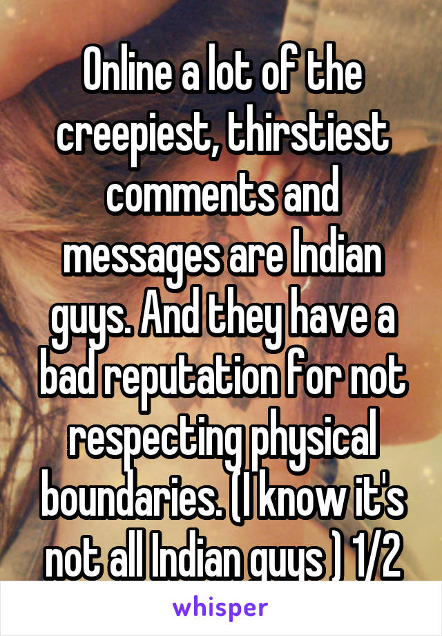 Online a lot of the creepiest, thirstiest comments and messages are Indian guys. And they have a bad reputation for not respecting physical boundaries. (I know it's not all Indian guys ) 1/2