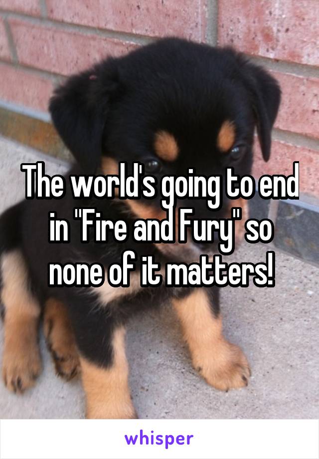 The world's going to end in "Fire and Fury" so none of it matters!