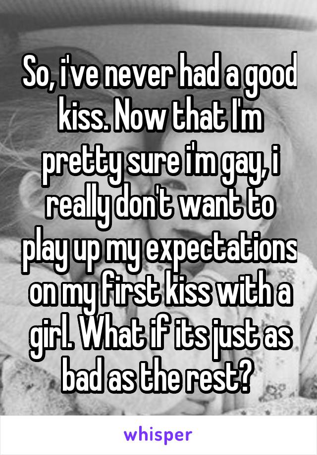 So, i've never had a good kiss. Now that I'm pretty sure i'm gay, i really don't want to play up my expectations on my first kiss with a girl. What if its just as bad as the rest? 