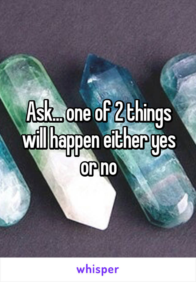 Ask... one of 2 things will happen either yes or no