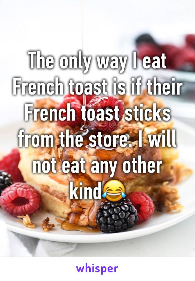 The only way I eat French toast is if their French toast sticks from the store. I will not eat any other kind😂