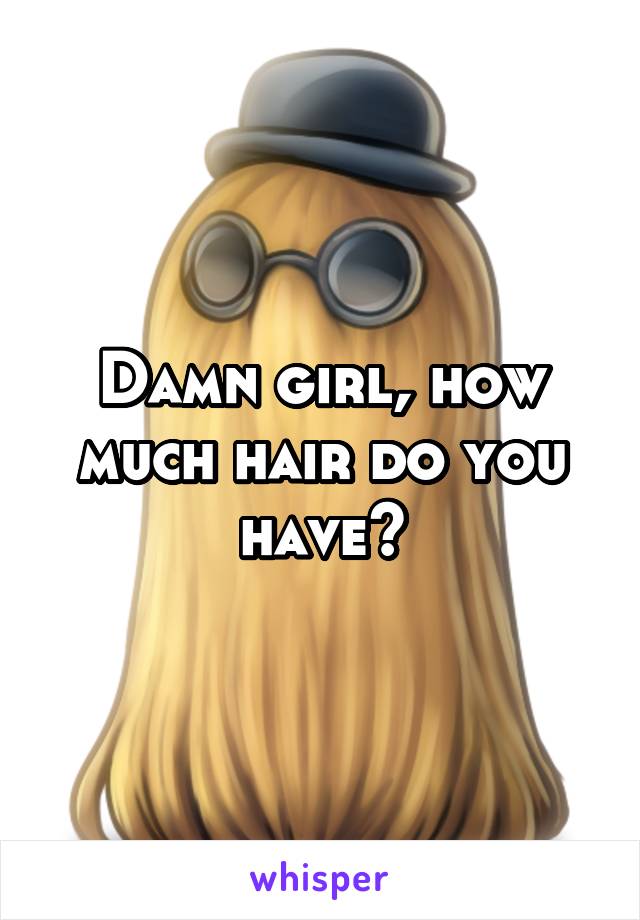 Damn girl, how much hair do you have?