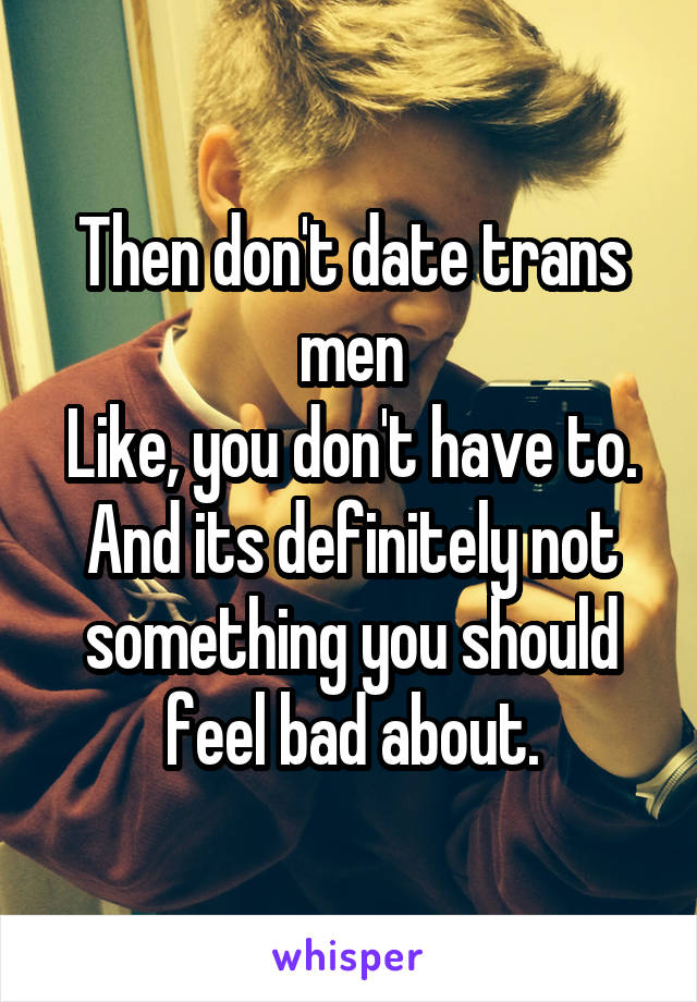 Then don't date trans men
Like, you don't have to. And its definitely not something you should feel bad about.