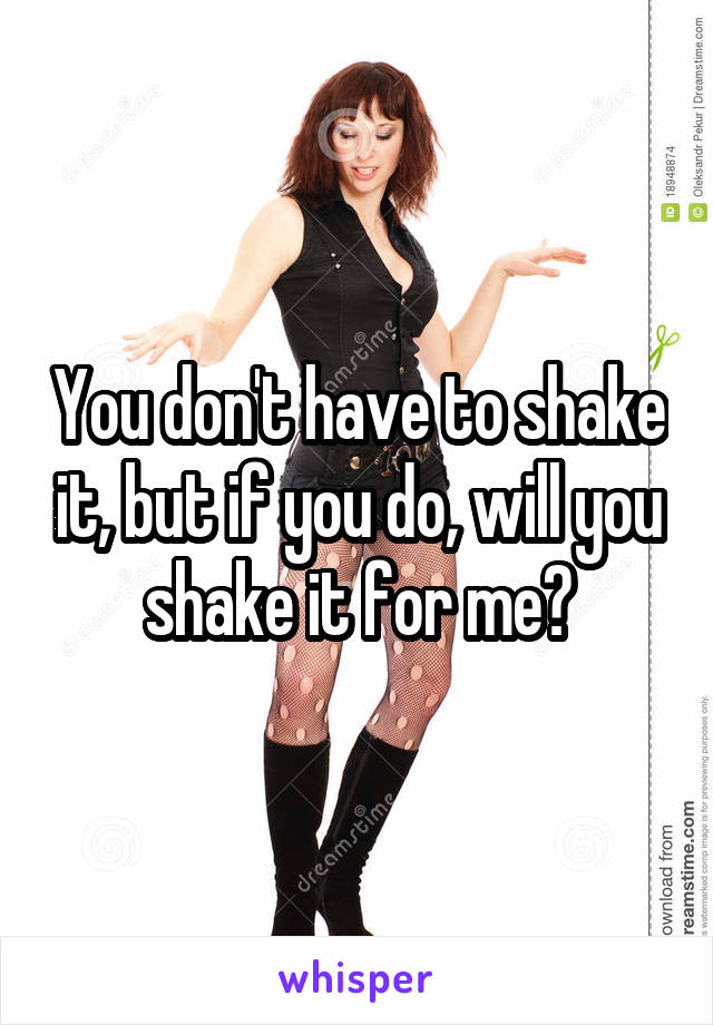 You don't have to shake it, but if you do, will you shake it for me?