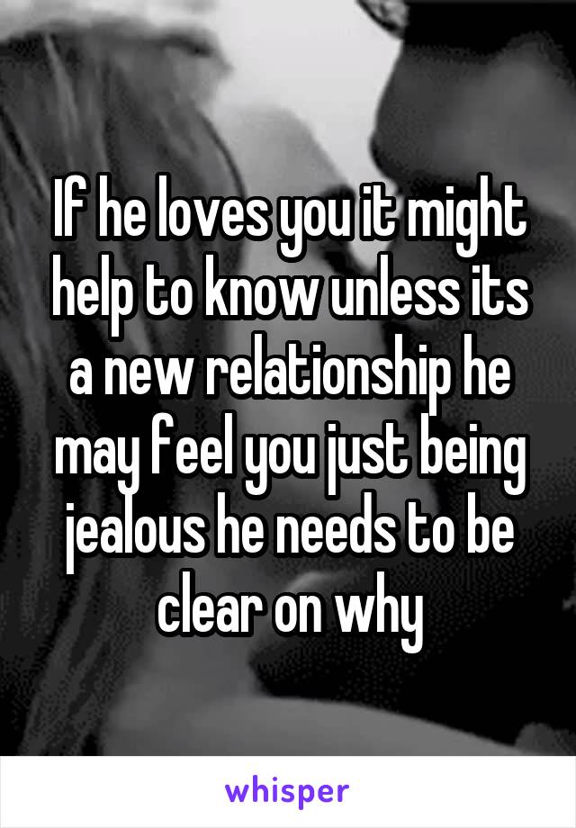 If he loves you it might help to know unless its a new relationship he may feel you just being jealous he needs to be clear on why