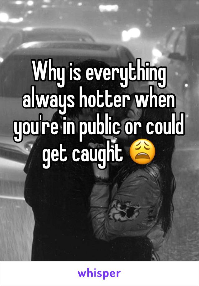 Why is everything always hotter when you're in public or could get caught 😩